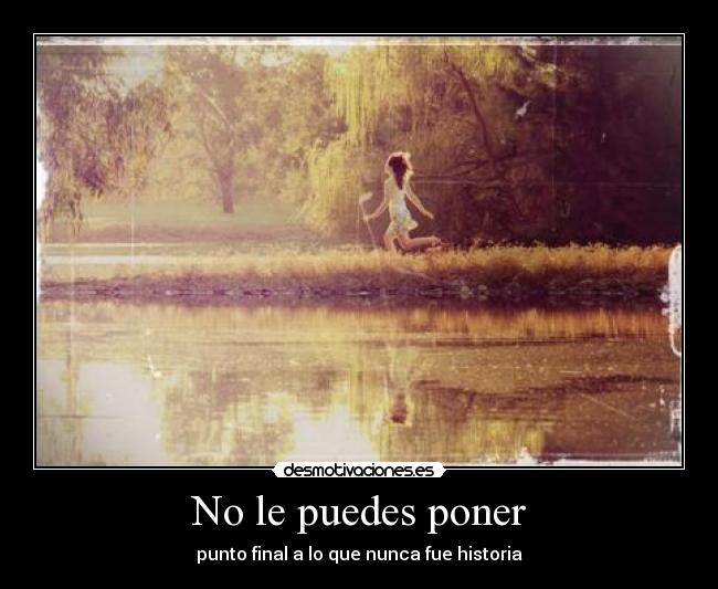 No le puedes poner - punto final a lo que nunca fue historia
