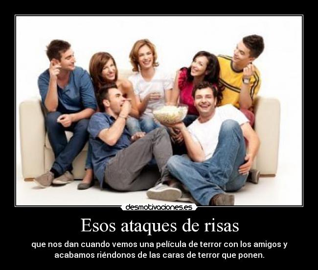 Esos ataques de risas - que nos dan cuando vemos una película de terror con los amigos y
acabamos riéndonos de las caras de terror que ponen.