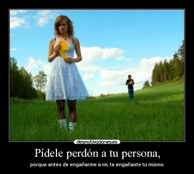 Pídele perdón a tu persona, - porque antes de engañarme a mí, te engañaste tú mismo.