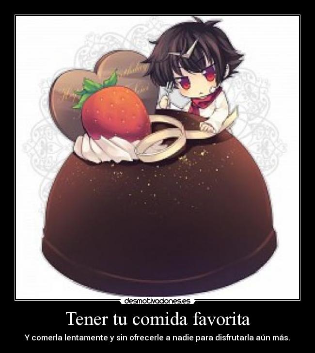 Tener tu comida favorita - Y comerla lentamente y sin ofrecerle a nadie para disfrutarla aún más.