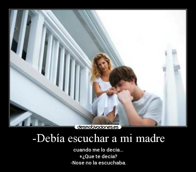 -Debía escuchar a mi madre - cuando me lo decía...
+¿Que te decía?
-Nose no la escuchaba.