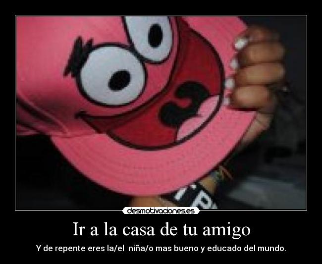 Ir a la casa de tu amigo - Y de repente eres la/el niña/o mas bueno y educado del mundo.
