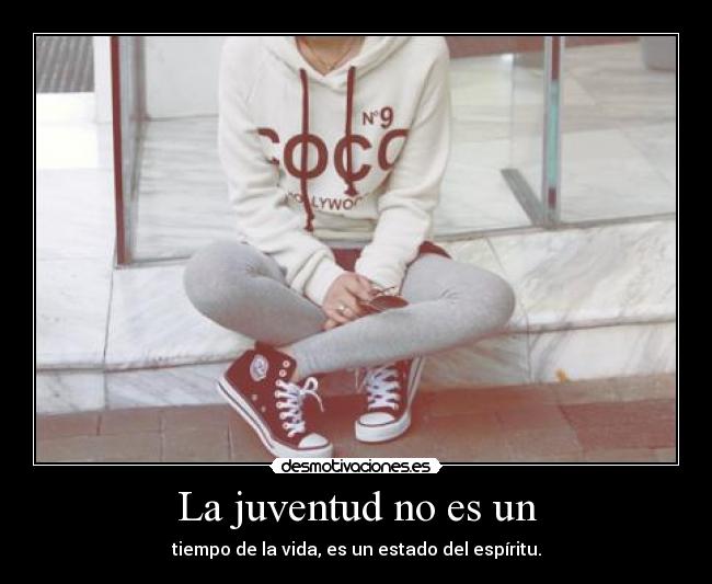 La juventud no es un - tiempo de la vida, es un estado del espíritu.