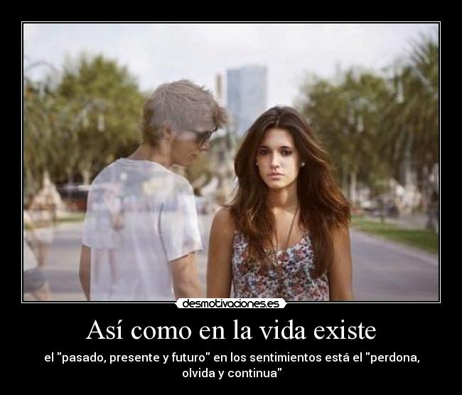 Así como en la vida existe - el pasado, presente y futuro en los sentimientos está el perdona, olvida y continua