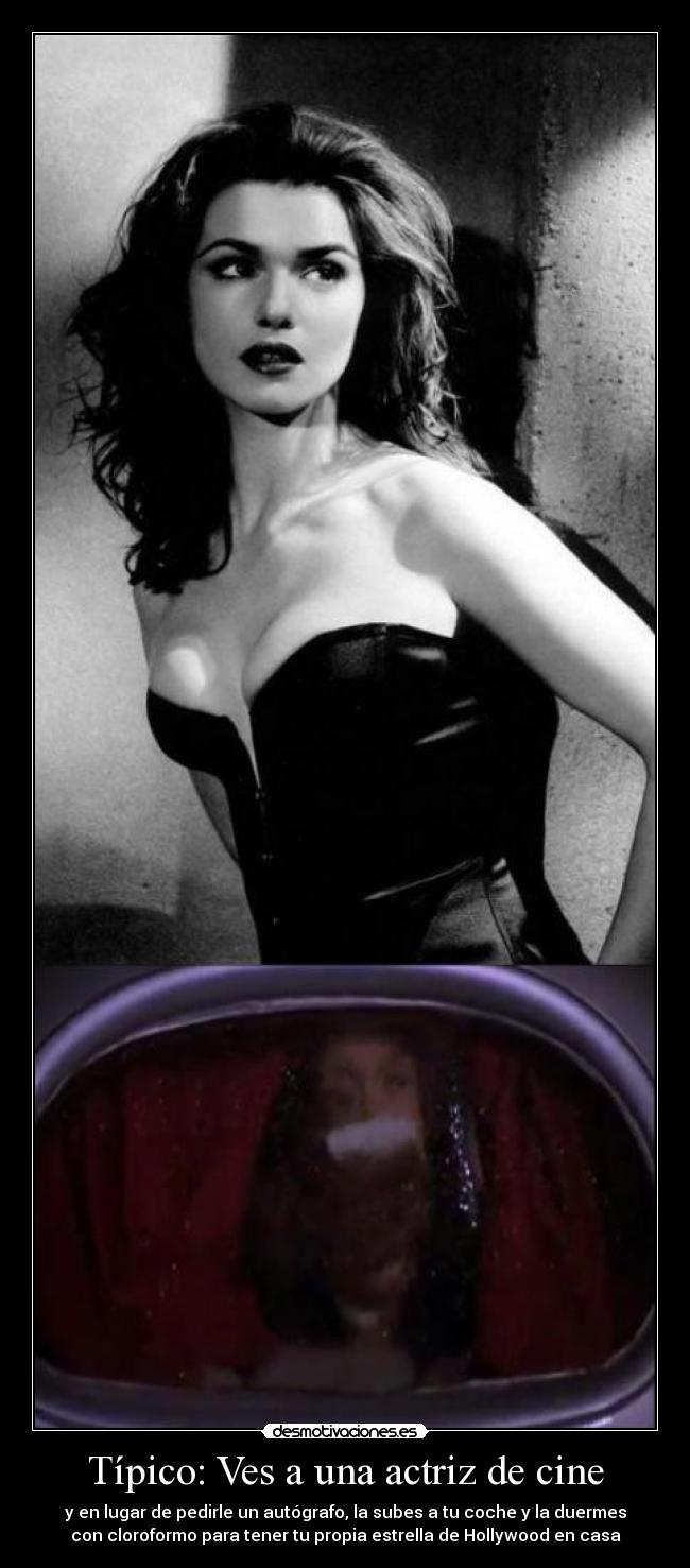 Típico: Ves a una actriz de cine - y en lugar de pedirle un autógrafo, la subes a tu coche y la duermes
con cloroformo para tener tu propia estrella de Hollywood en casa