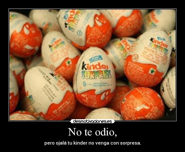 No te odio, - pero ojalá tu kinder no venga con sorpresa.