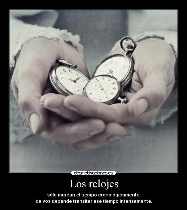 Los relojes - sólo marcan el tiempo cronológicamente,
de vos depende transitar ese tiempo intensamente.