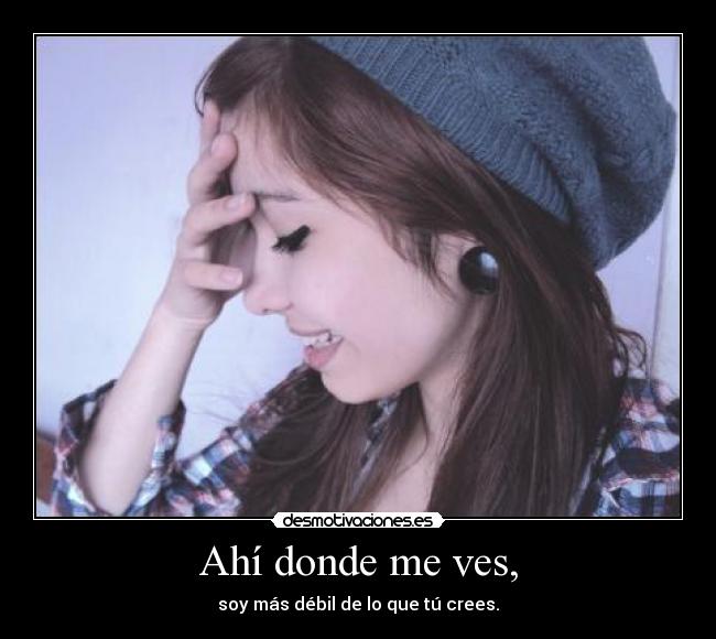 Ahí donde me ves, - soy más débil de lo que tú crees.