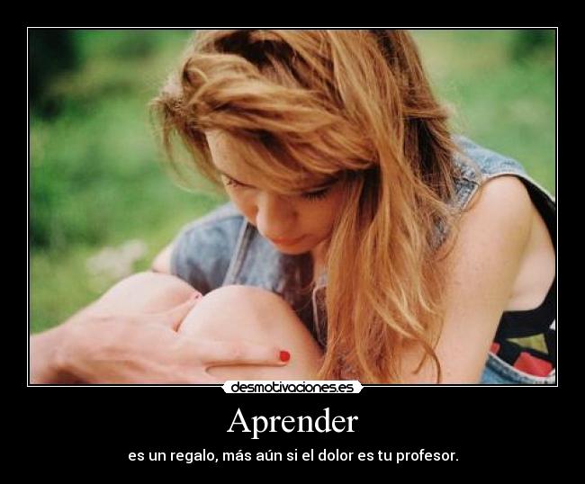 Aprender - es un regalo, más aún si el dolor es tu profesor.