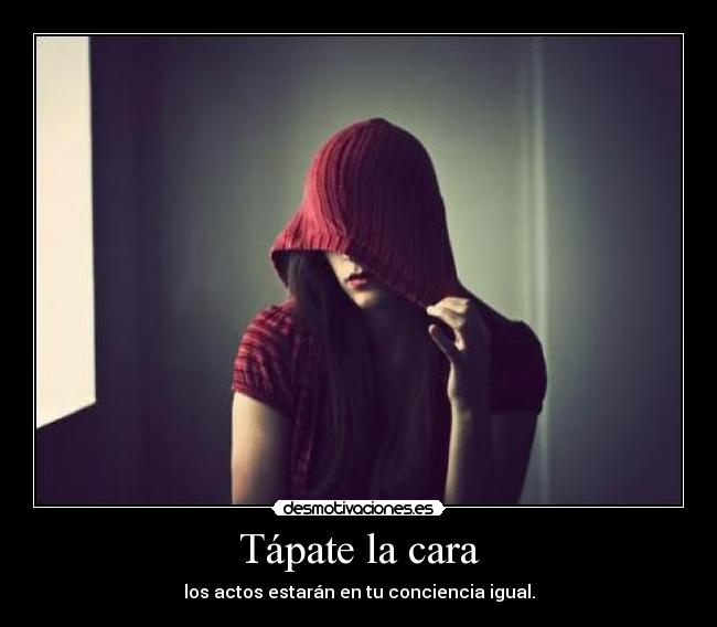 Tápate la cara - los actos estarán en tu conciencia igual.