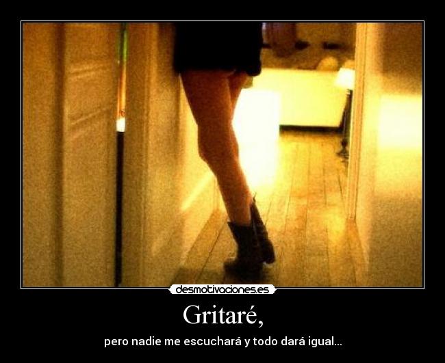 Gritaré, - pero nadie me escuchará y todo dará igual...