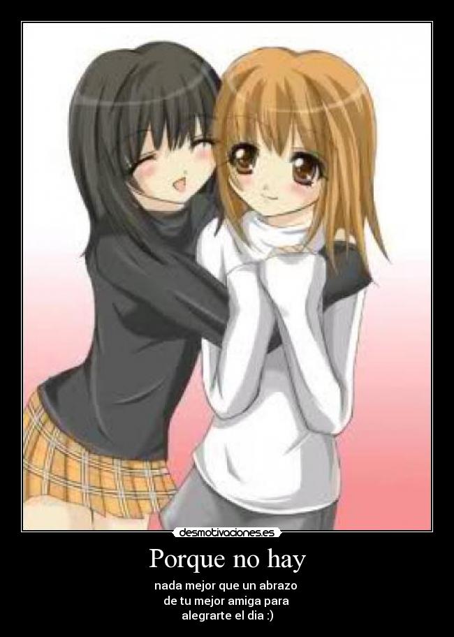 Porque no hay - nada mejor que un abrazo
de tu mejor amiga para
alegrarte el dia :)