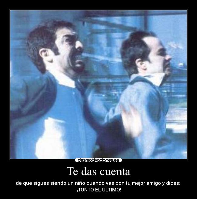 Te das cuenta - de que sigues siendo un niño cuando vas con tu mejor amigo y dices: 
¡TONTO EL ULTIMO!