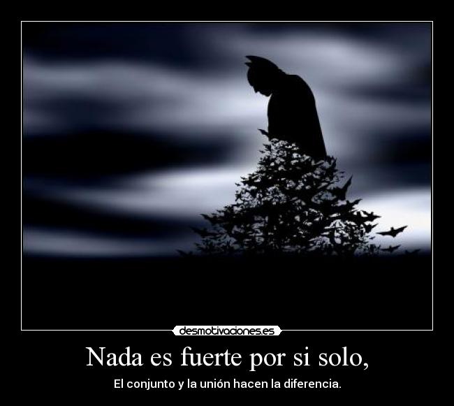 Nada es fuerte por si solo, - El conjunto y la unión hacen la diferencia.