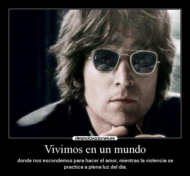 Vivimos en un mundo - donde nos escondemos para hacer el amor, mientras la violencia se
practica a plena luz del día.