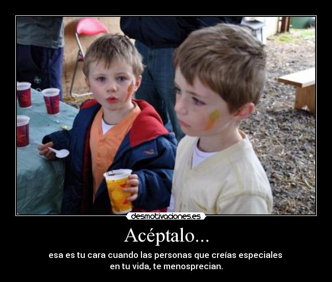 Acéptalo... - esa es tu cara cuando las personas que creías especiales
en tu vida, te menosprecian.