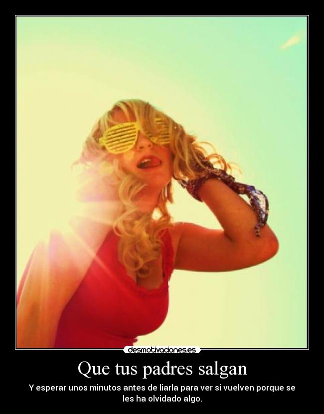 Que tus padres salgan - Y esperar unos minutos antes de liarla para ver si vuelven porque se
les ha olvidado algo.