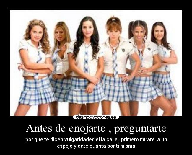 Antes de enojarte , preguntarte - por que te dicen vulgaridades el la calle , primero mírate a un
espejo y date cuanta por ti misma