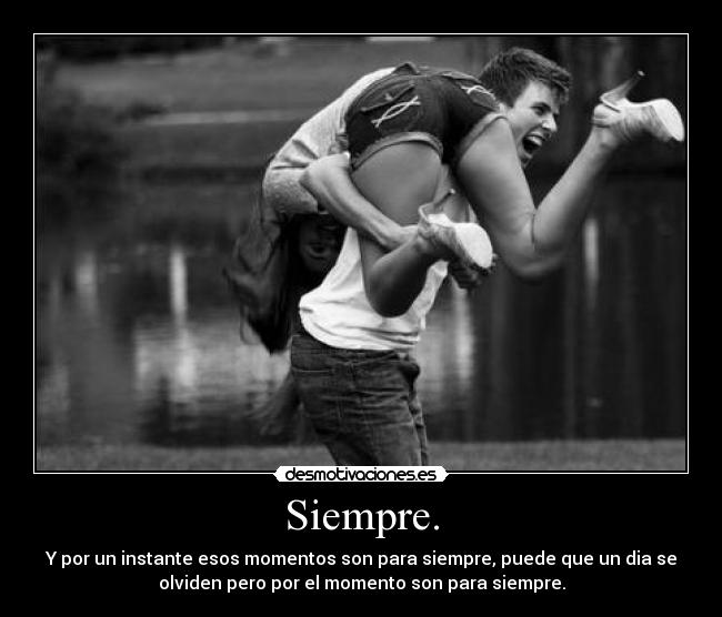 Siempre. - Y por un instante esos momentos son para siempre, puede que un dia se
olviden pero por el momento son para siempre.