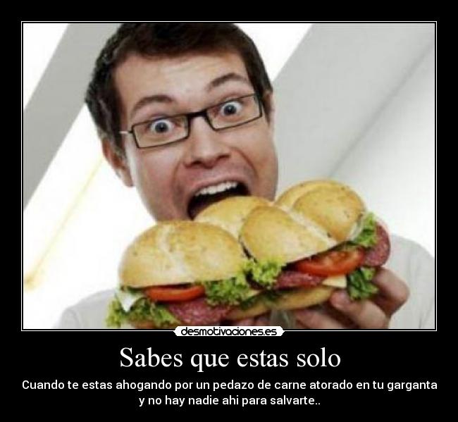 Sabes que estas solo - Cuando te estas ahogando por un pedazo de carne atorado en tu garganta
y no hay nadie ahi para salvarte..