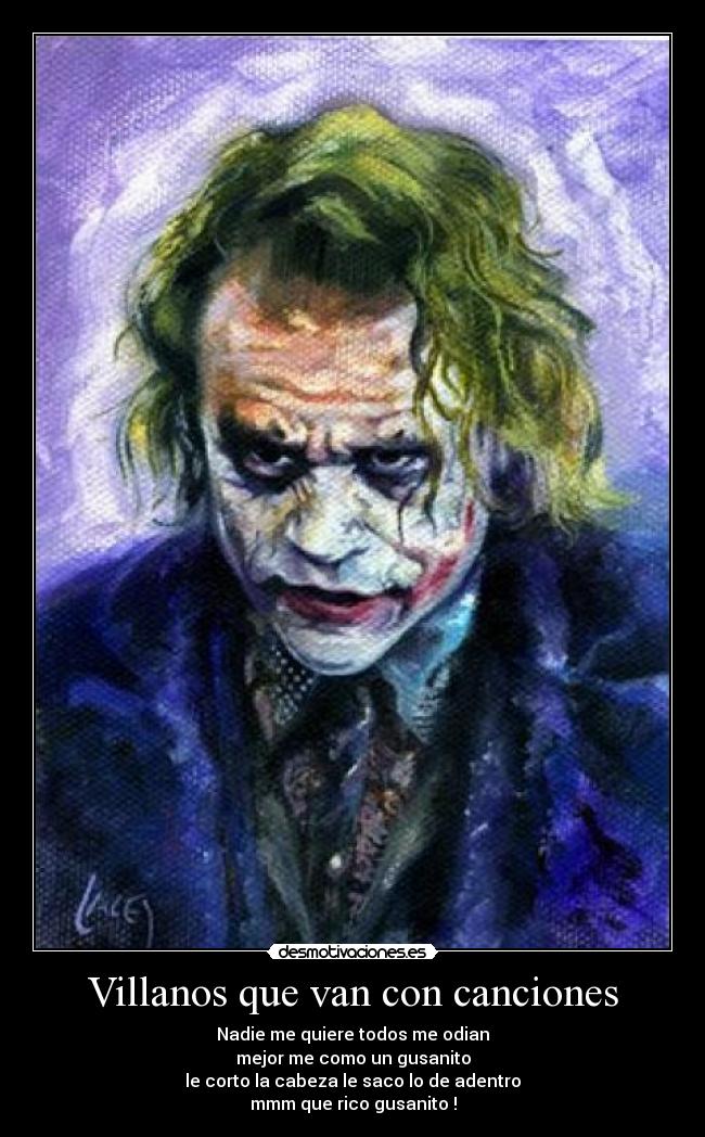 Villanos que van con canciones - Nadie me quiere todos me odian
mejor me como un gusanito
le corto la cabeza le saco lo de adentro
mmm que rico gusanito !