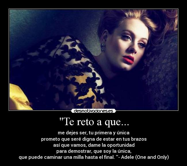 Te reto a que... - me dejes ser, tu primera y única
prometo que seré digna de estar en tus brazos
así que vamos, dame la oportunidad
para demostrar, que soy la única,
que puede caminar una milla hasta el final. - Adele (One and Only)