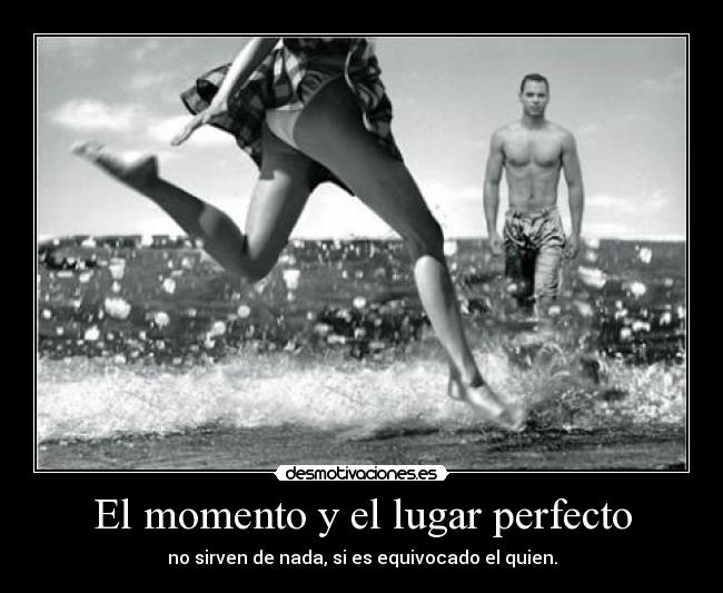 El momento y el lugar perfecto - no sirven de nada, si es equivocado el quien.