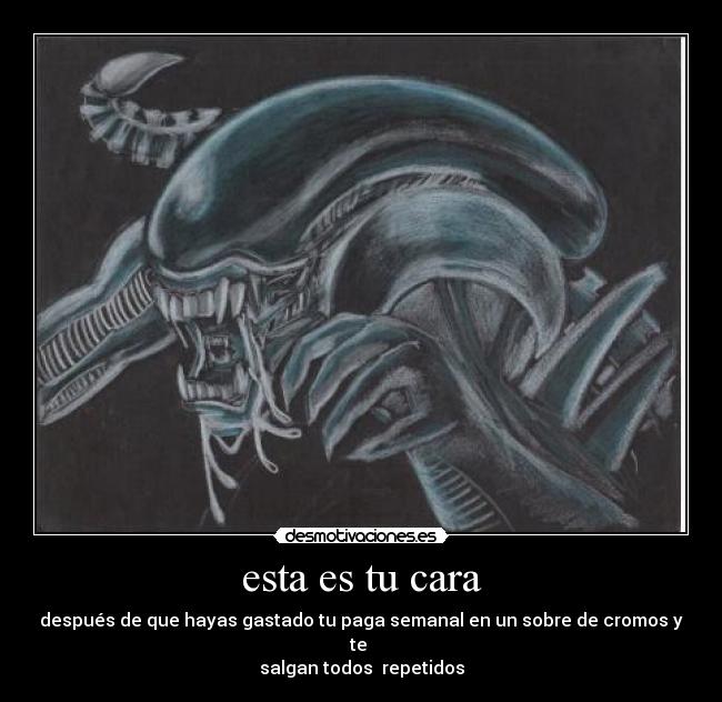 esta es tu cara - después de que hayas gastado tu paga semanal en un sobre de cromos y te 
salgan todos  repetidos