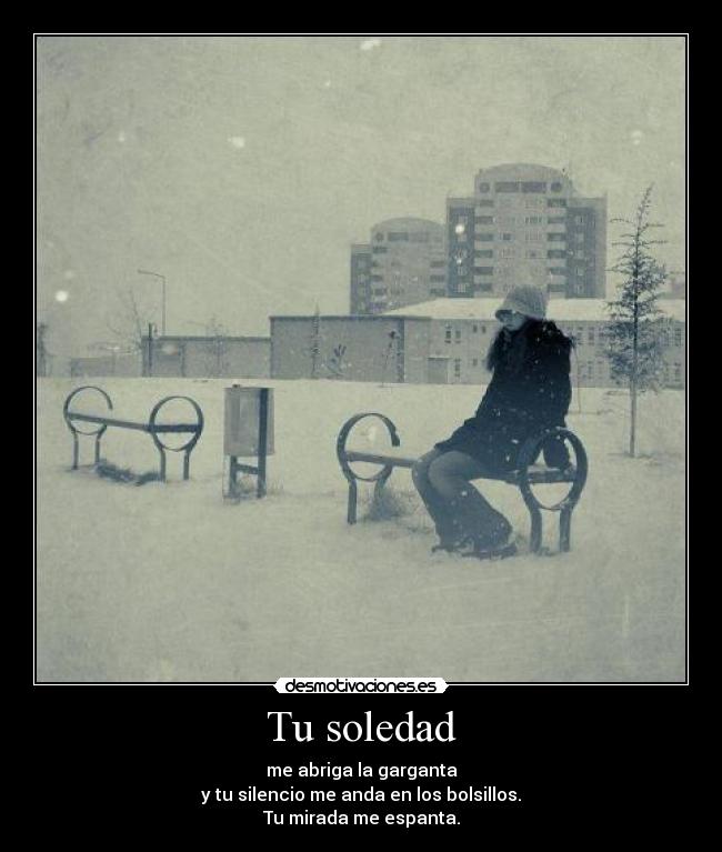 Tu soledad - me abriga la garganta
y tu silencio me anda en los bolsillos.
Tu mirada me espanta.
