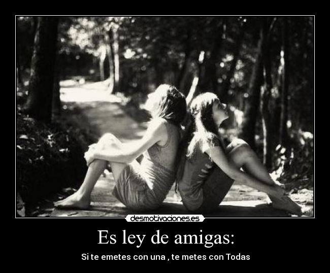 Es ley de amigas: - Si te emetes con una , te metes con Todas