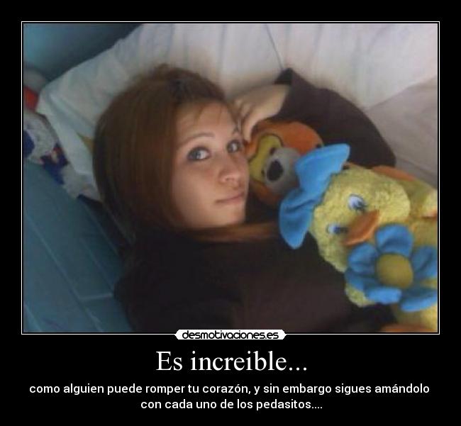 Es increible... - como alguien puede romper tu corazón, y sin embargo sigues amándolo
con cada uno de los pedasitos....