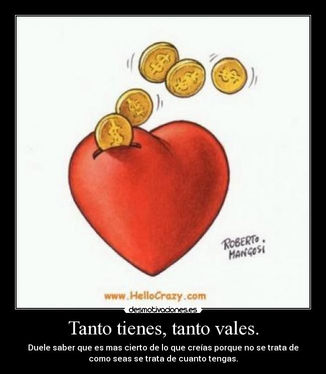 Tanto tienes, tanto vales. - Duele saber que es mas cierto de lo que creías porque no se trata de
como seas se trata de cuanto tengas.