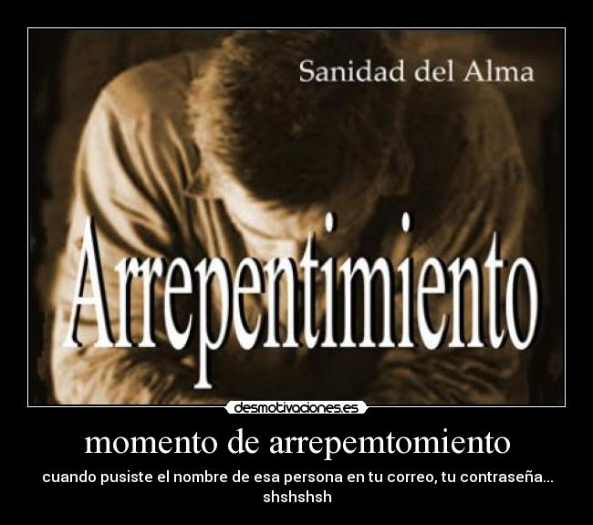 momento de arrepemtomiento - cuando pusiste el nombre de esa persona en tu correo, tu contraseña...
shshshsh