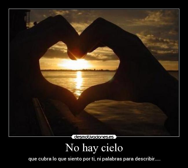 No hay cielo - que cubra lo que siento por ti, ni palabras para describir.....