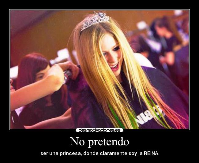 No pretendo - ser una princesa, donde claramente soy la REINA.