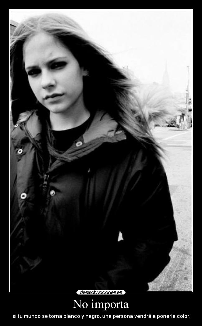No importa - si tu mundo se torna blanco y negro, una persona vendrá a ponerle color.