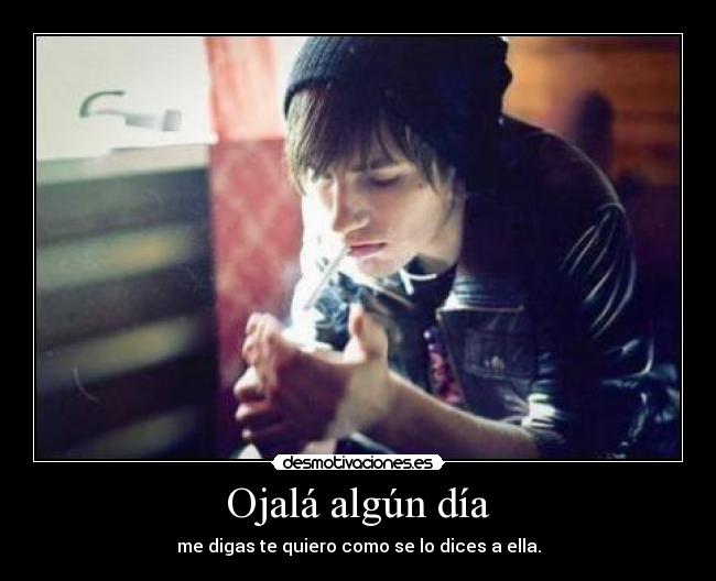Ojalá algún día - me digas te quiero como se lo dices a ella.