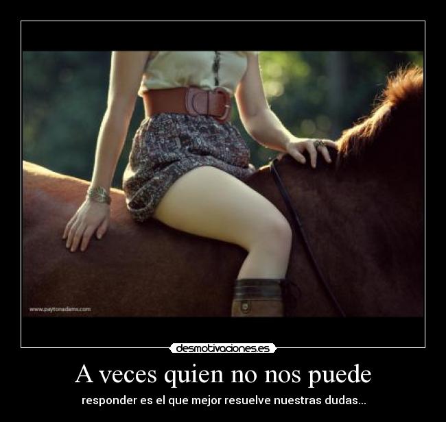 A veces quien no nos puede - responder es el que mejor resuelve nuestras dudas...