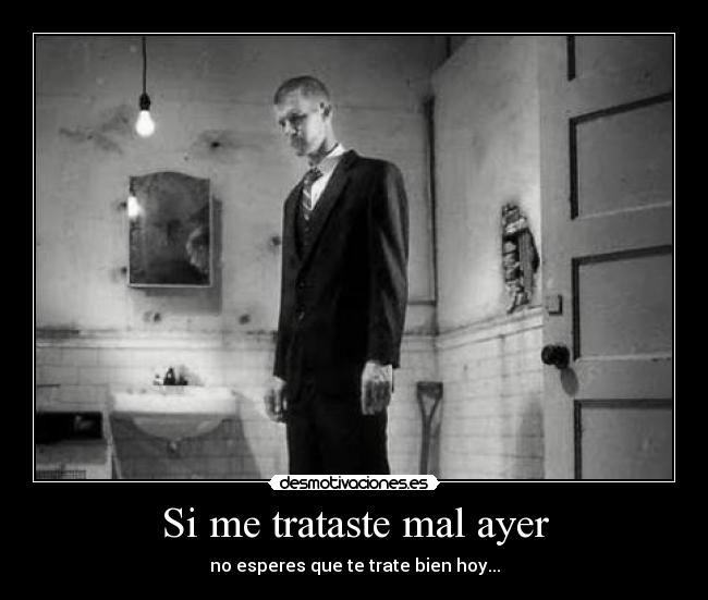 Si me trataste mal ayer - no esperes que te trate bien hoy...