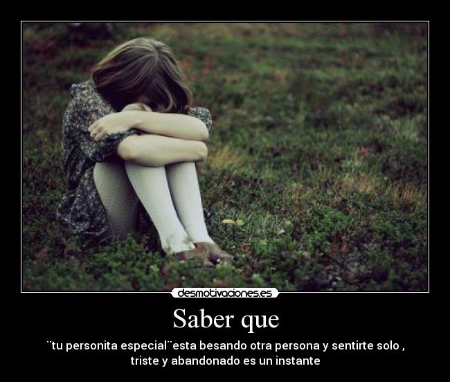 Saber que - ¨tu personita especial¨esta besando otra persona y sentirte solo ,
triste y abandonado es un instante