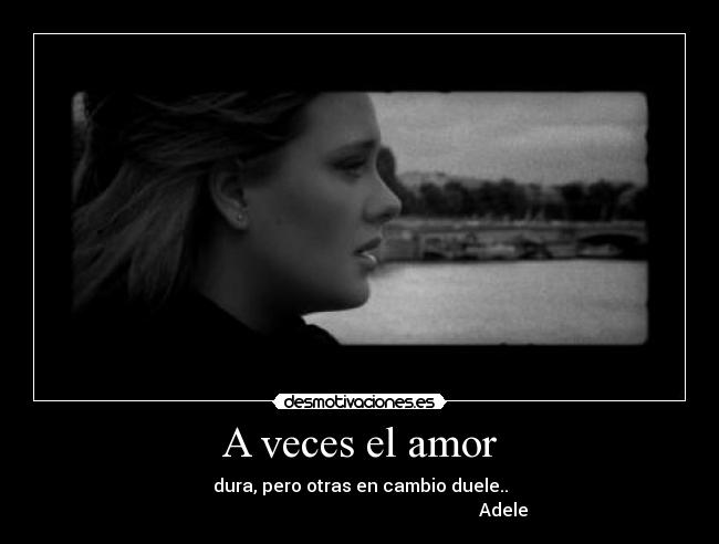 A veces el amor - dura, pero otras en cambio duele..
Adele