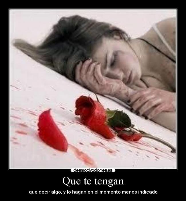 Que te tengan - que decir algo, y lo hagan en el momento menos indicado