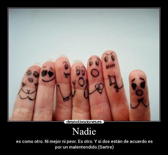 Nadie - es como otro. Ni mejor ni peor. Es otro. Y si dos están de acuerdo es
por un malentendido.(Sartre)