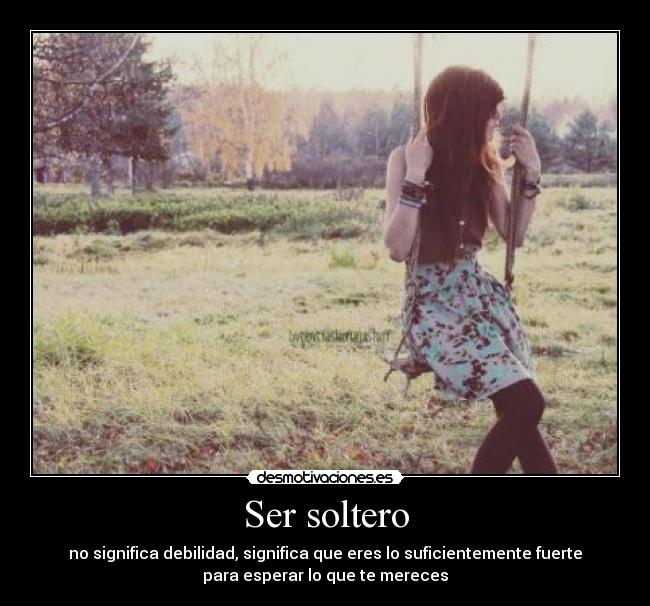 Ser soltero - no significa debilidad, significa que eres lo suficientemente fuerte
para esperar lo que te mereces