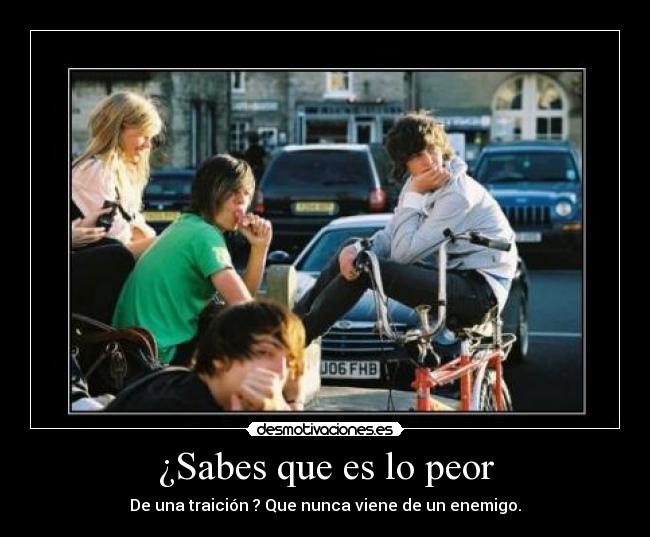 ¿Sabes que es lo peor - De una traición ? Que nunca viene de un enemigo.