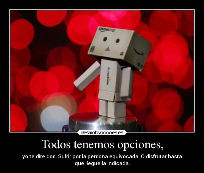 Todos tenemos opciones, - yo te dire dos. Sufrir por la persona equivocada. O disfrutar hasta
que llegue la indicada.♥
