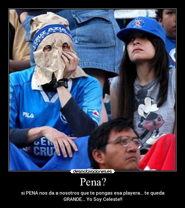 Pena? - si PENA nos da a nosotros que te pongas esa playera... te queda
GRANDE... Yo Soy Celeste!!