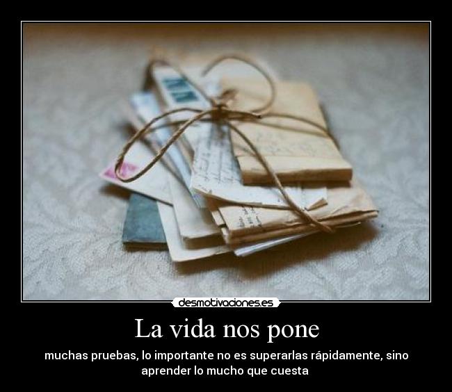 La vida nos pone - muchas pruebas, lo importante no es superarlas rápidamente, sino
aprender lo mucho que cuesta ♥
