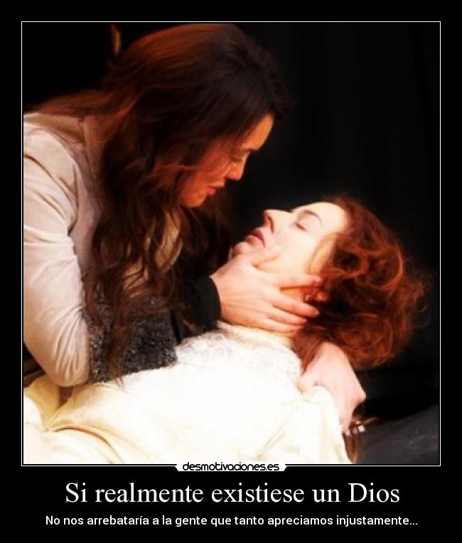 Si realmente existiese un Dios - No nos arrebataría a la gente que tanto apreciamos injustamente...