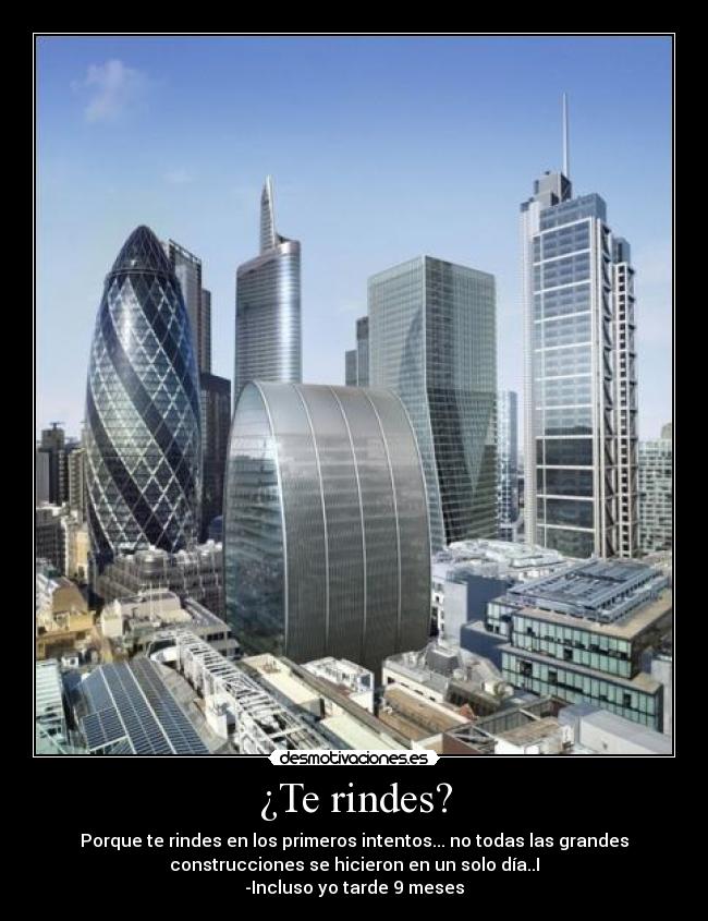 ¿Te rindes? - Porque te rindes en los primeros intentos... no todas las grandes
construcciones se hicieron en un solo día..I
-Incluso yo tarde 9 meses